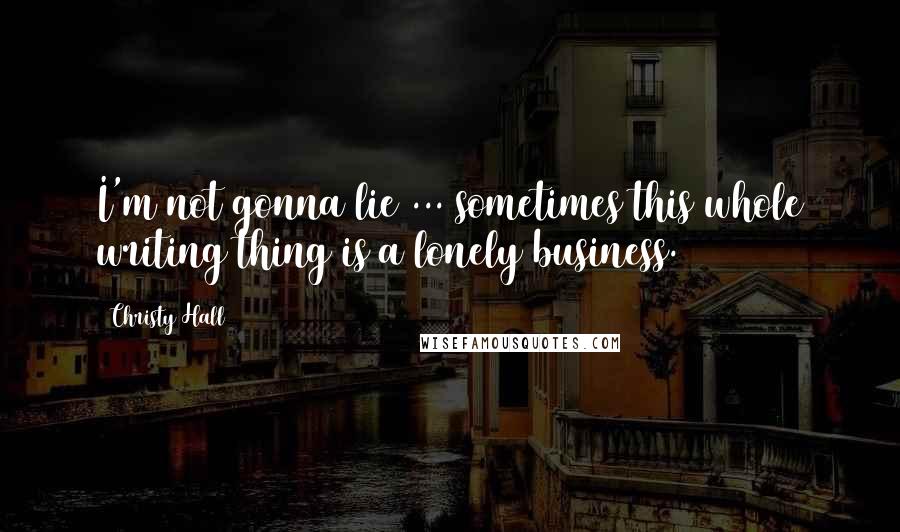Christy Hall Quotes: I'm not gonna lie ... sometimes this whole writing thing is a lonely business.