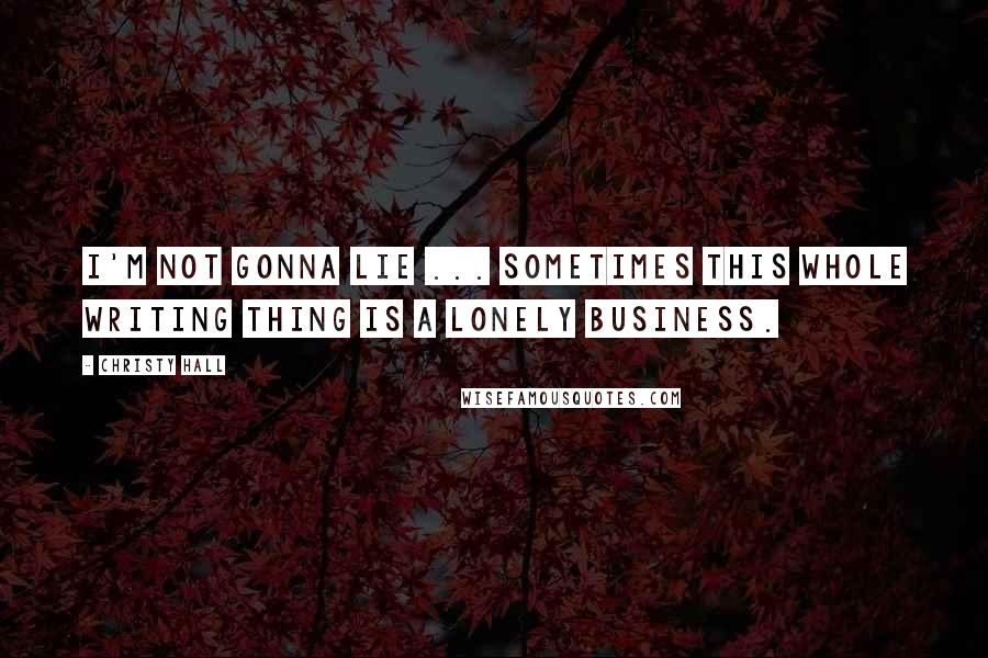 Christy Hall Quotes: I'm not gonna lie ... sometimes this whole writing thing is a lonely business.