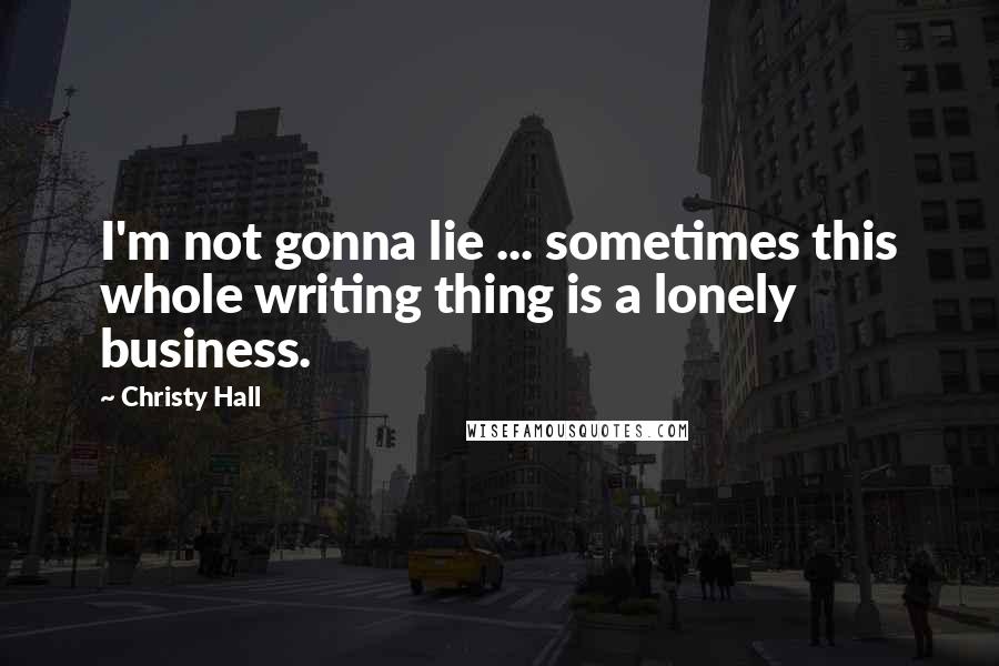 Christy Hall Quotes: I'm not gonna lie ... sometimes this whole writing thing is a lonely business.