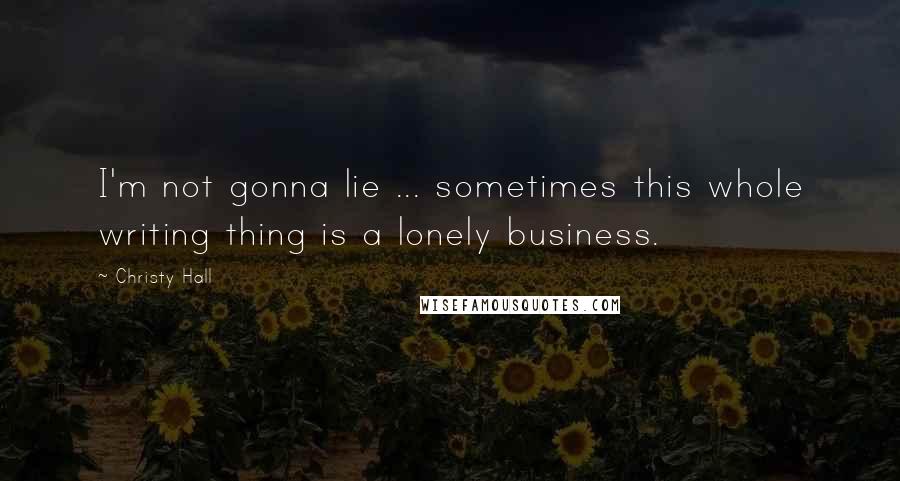 Christy Hall Quotes: I'm not gonna lie ... sometimes this whole writing thing is a lonely business.
