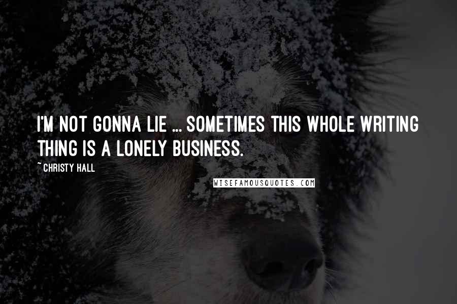 Christy Hall Quotes: I'm not gonna lie ... sometimes this whole writing thing is a lonely business.