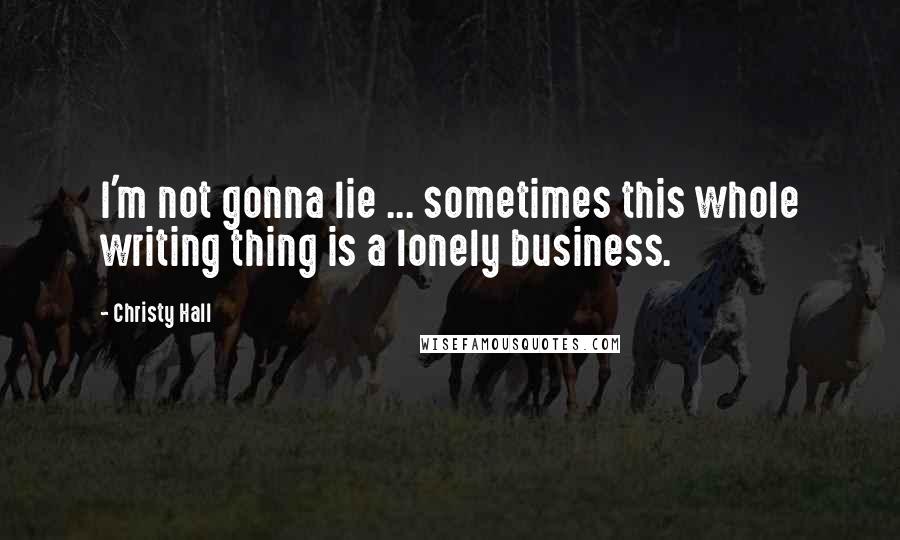 Christy Hall Quotes: I'm not gonna lie ... sometimes this whole writing thing is a lonely business.