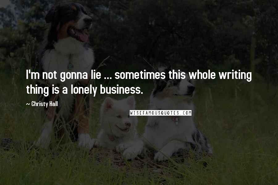 Christy Hall Quotes: I'm not gonna lie ... sometimes this whole writing thing is a lonely business.