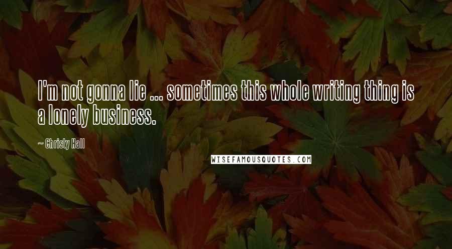 Christy Hall Quotes: I'm not gonna lie ... sometimes this whole writing thing is a lonely business.