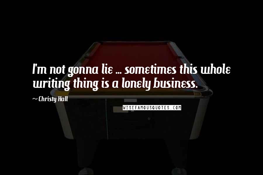 Christy Hall Quotes: I'm not gonna lie ... sometimes this whole writing thing is a lonely business.