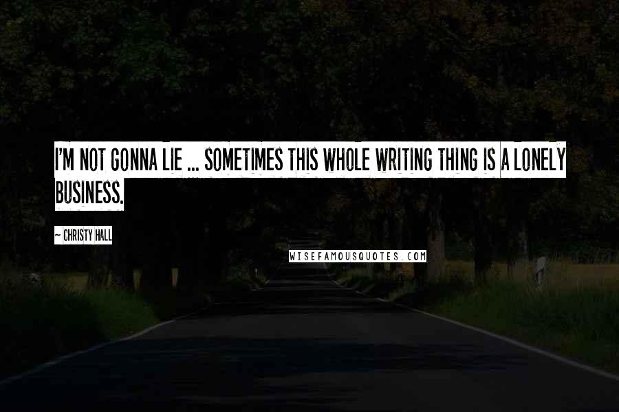 Christy Hall Quotes: I'm not gonna lie ... sometimes this whole writing thing is a lonely business.
