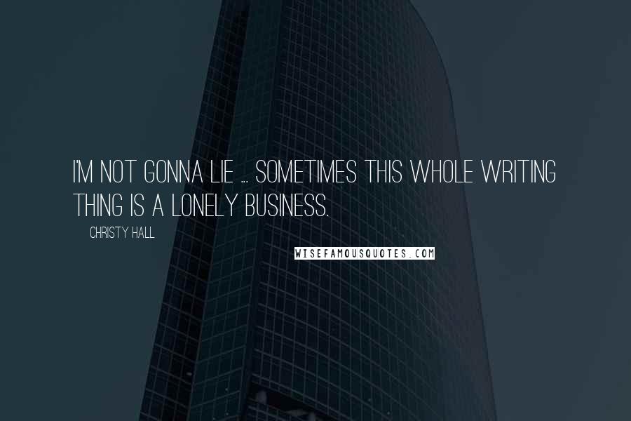 Christy Hall Quotes: I'm not gonna lie ... sometimes this whole writing thing is a lonely business.
