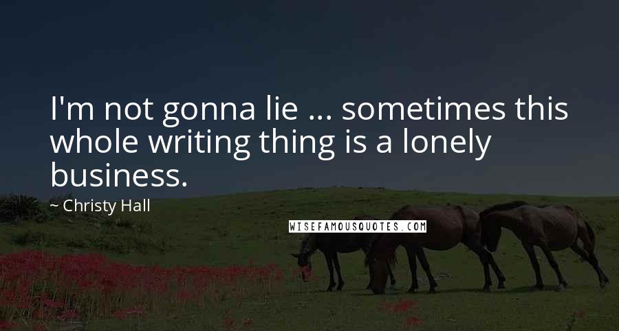 Christy Hall Quotes: I'm not gonna lie ... sometimes this whole writing thing is a lonely business.