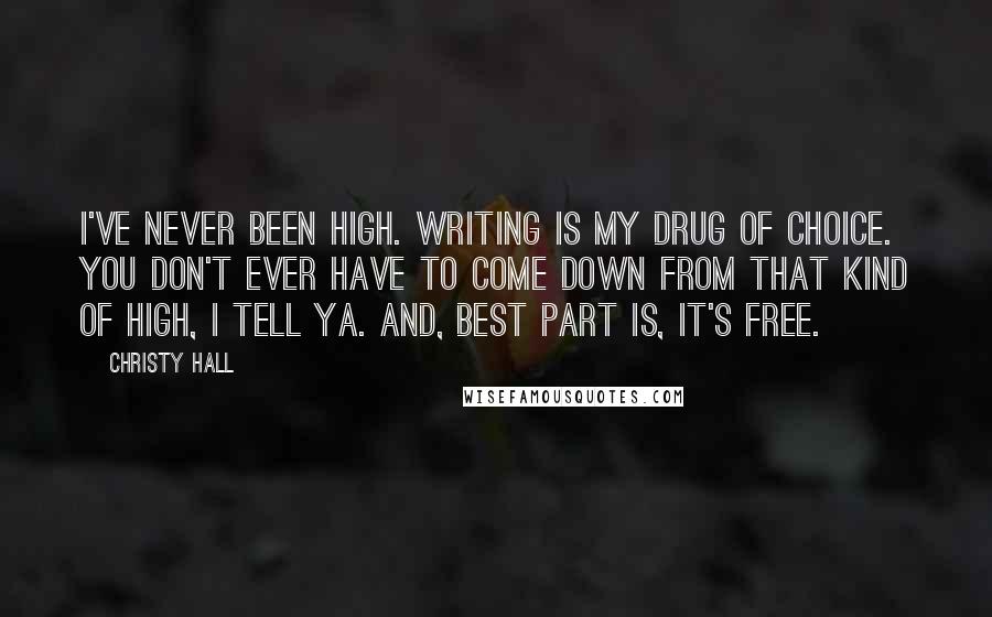 Christy Hall Quotes: I've never been high. Writing is my drug of choice. You don't ever have to come down from that kind of high, I tell ya. And, best part is, it's free.