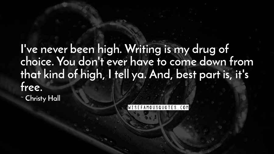 Christy Hall Quotes: I've never been high. Writing is my drug of choice. You don't ever have to come down from that kind of high, I tell ya. And, best part is, it's free.