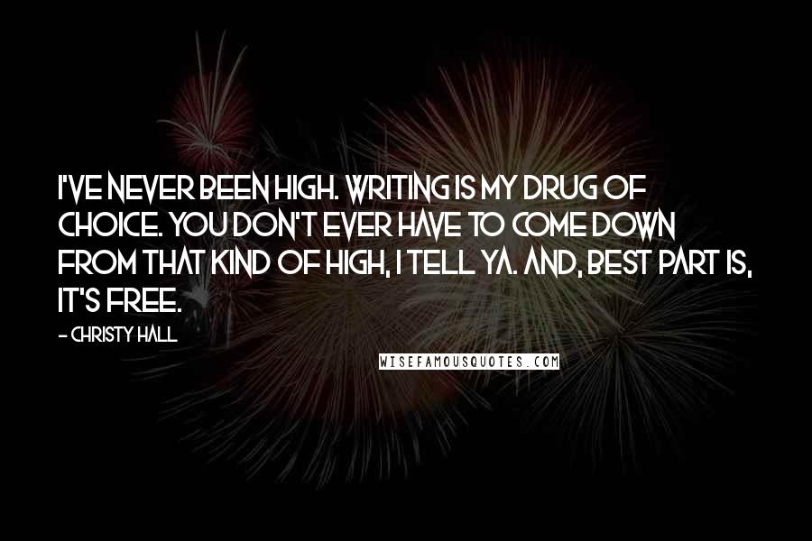 Christy Hall Quotes: I've never been high. Writing is my drug of choice. You don't ever have to come down from that kind of high, I tell ya. And, best part is, it's free.