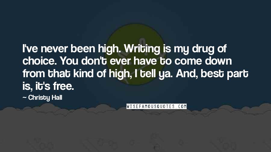 Christy Hall Quotes: I've never been high. Writing is my drug of choice. You don't ever have to come down from that kind of high, I tell ya. And, best part is, it's free.