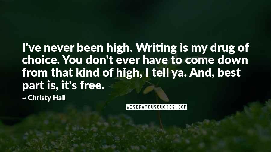 Christy Hall Quotes: I've never been high. Writing is my drug of choice. You don't ever have to come down from that kind of high, I tell ya. And, best part is, it's free.