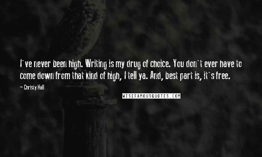 Christy Hall Quotes: I've never been high. Writing is my drug of choice. You don't ever have to come down from that kind of high, I tell ya. And, best part is, it's free.