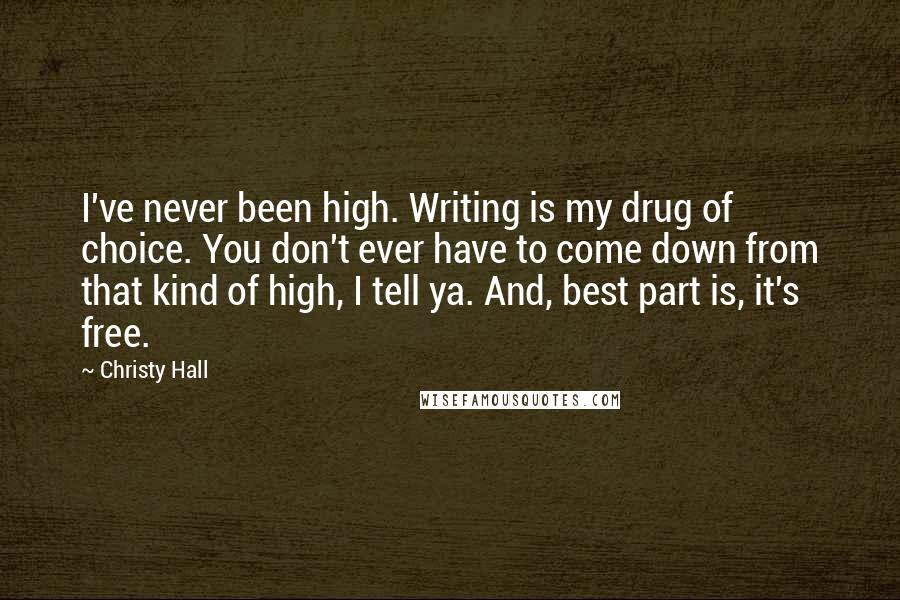 Christy Hall Quotes: I've never been high. Writing is my drug of choice. You don't ever have to come down from that kind of high, I tell ya. And, best part is, it's free.