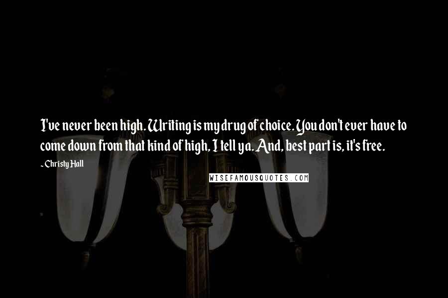Christy Hall Quotes: I've never been high. Writing is my drug of choice. You don't ever have to come down from that kind of high, I tell ya. And, best part is, it's free.