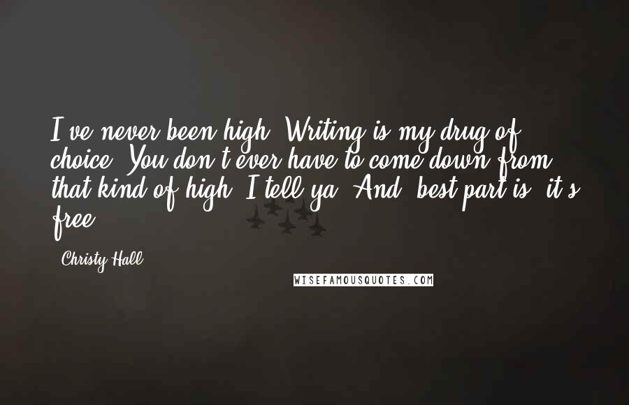 Christy Hall Quotes: I've never been high. Writing is my drug of choice. You don't ever have to come down from that kind of high, I tell ya. And, best part is, it's free.