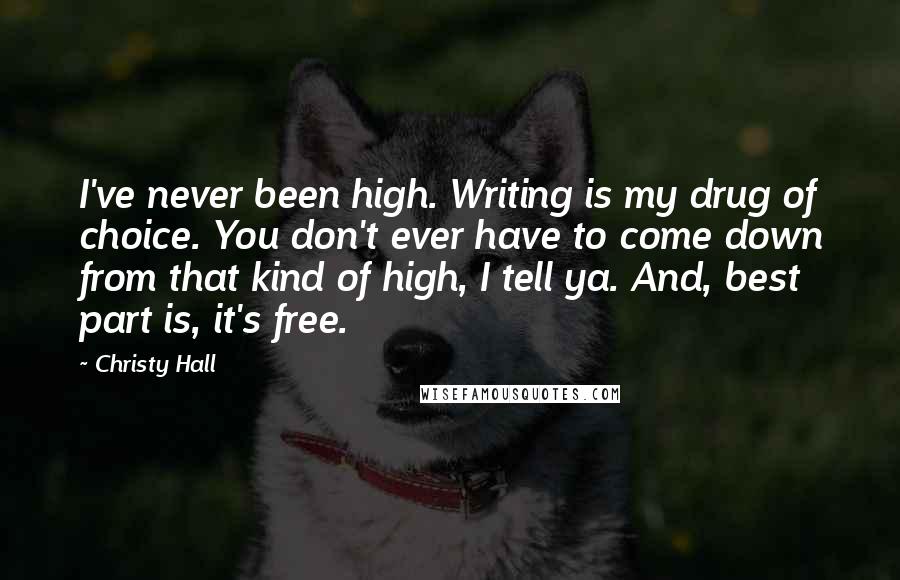 Christy Hall Quotes: I've never been high. Writing is my drug of choice. You don't ever have to come down from that kind of high, I tell ya. And, best part is, it's free.