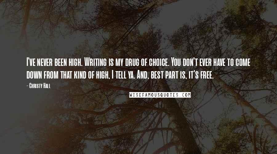 Christy Hall Quotes: I've never been high. Writing is my drug of choice. You don't ever have to come down from that kind of high, I tell ya. And, best part is, it's free.