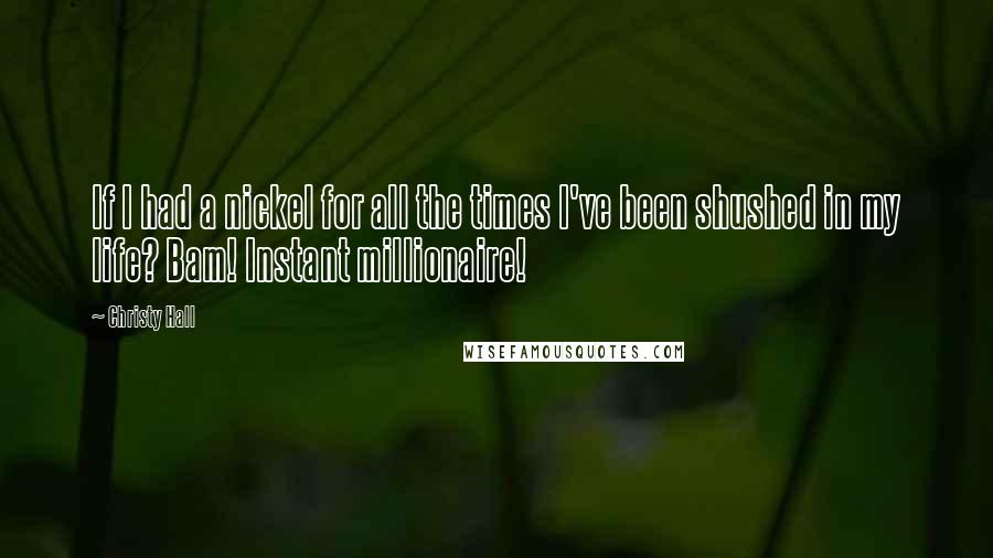 Christy Hall Quotes: If I had a nickel for all the times I've been shushed in my life? Bam! Instant millionaire!