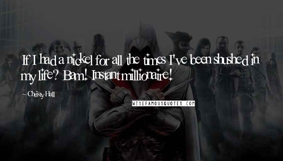 Christy Hall Quotes: If I had a nickel for all the times I've been shushed in my life? Bam! Instant millionaire!