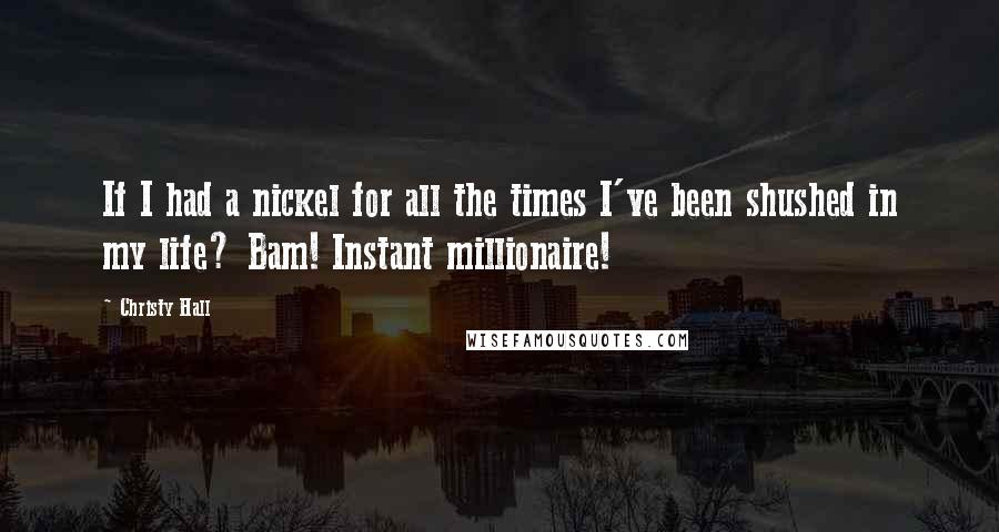 Christy Hall Quotes: If I had a nickel for all the times I've been shushed in my life? Bam! Instant millionaire!