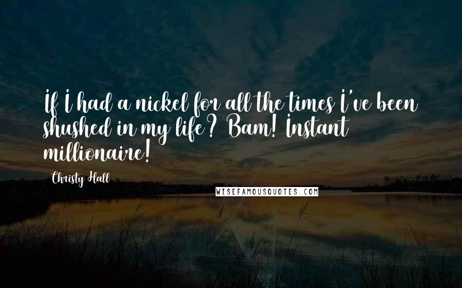 Christy Hall Quotes: If I had a nickel for all the times I've been shushed in my life? Bam! Instant millionaire!