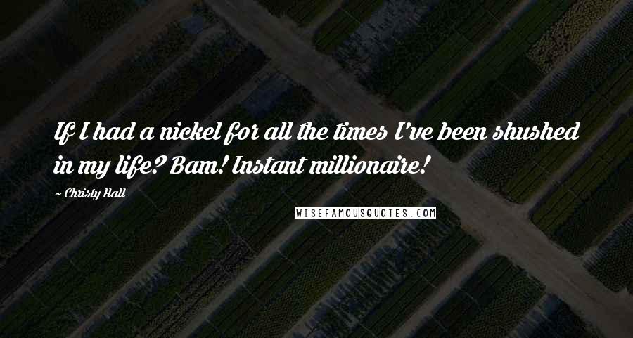 Christy Hall Quotes: If I had a nickel for all the times I've been shushed in my life? Bam! Instant millionaire!