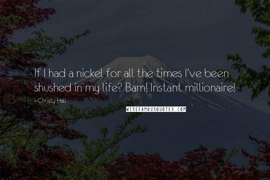 Christy Hall Quotes: If I had a nickel for all the times I've been shushed in my life? Bam! Instant millionaire!