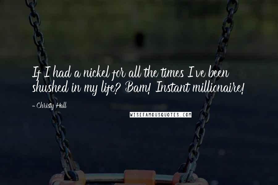 Christy Hall Quotes: If I had a nickel for all the times I've been shushed in my life? Bam! Instant millionaire!
