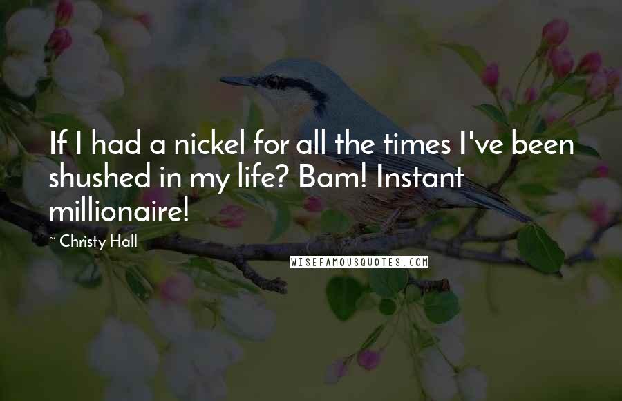 Christy Hall Quotes: If I had a nickel for all the times I've been shushed in my life? Bam! Instant millionaire!