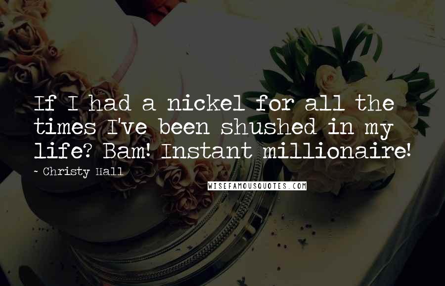 Christy Hall Quotes: If I had a nickel for all the times I've been shushed in my life? Bam! Instant millionaire!