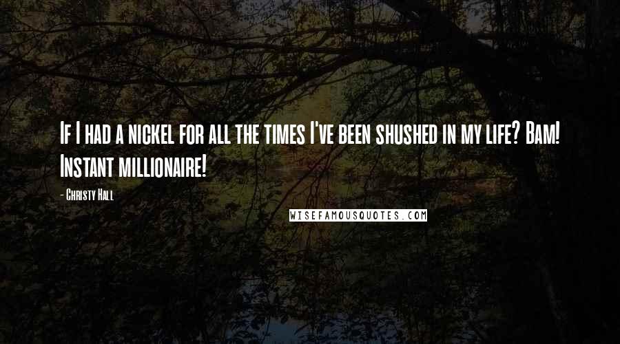 Christy Hall Quotes: If I had a nickel for all the times I've been shushed in my life? Bam! Instant millionaire!