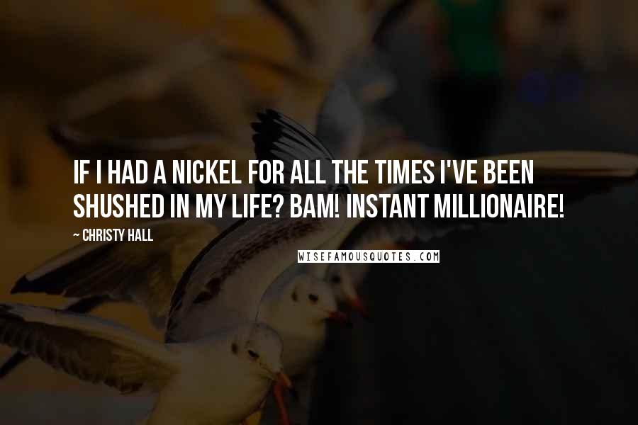 Christy Hall Quotes: If I had a nickel for all the times I've been shushed in my life? Bam! Instant millionaire!