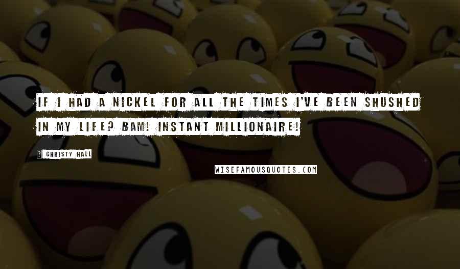 Christy Hall Quotes: If I had a nickel for all the times I've been shushed in my life? Bam! Instant millionaire!