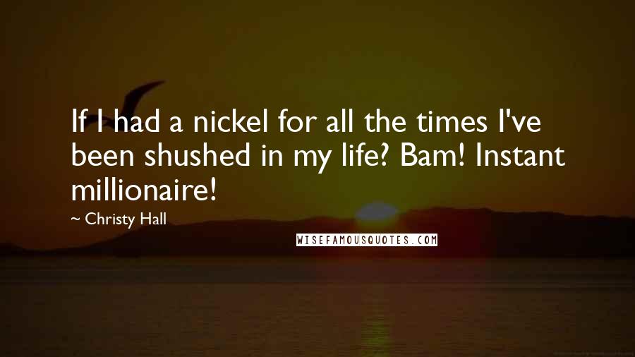 Christy Hall Quotes: If I had a nickel for all the times I've been shushed in my life? Bam! Instant millionaire!