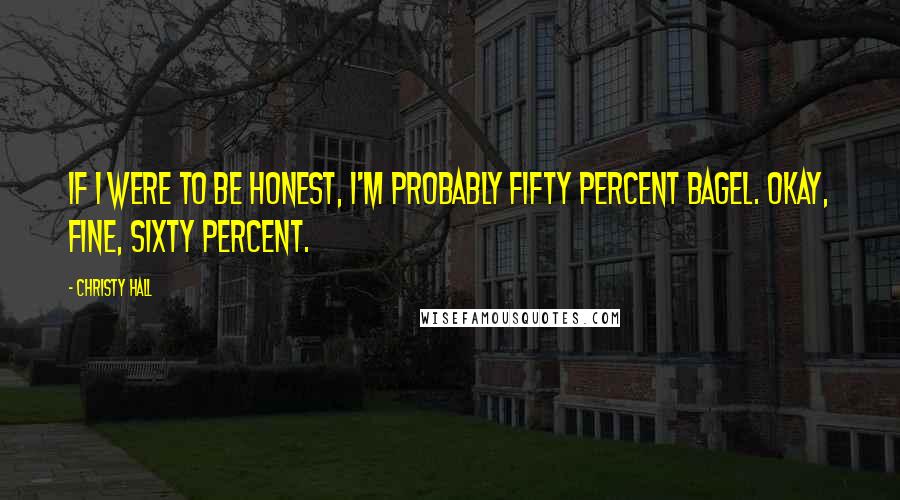 Christy Hall Quotes: If I were to be honest, I'm probably fifty percent bagel. Okay, fine, sixty percent.