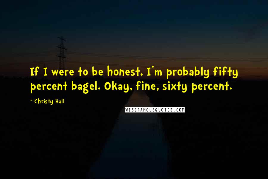 Christy Hall Quotes: If I were to be honest, I'm probably fifty percent bagel. Okay, fine, sixty percent.