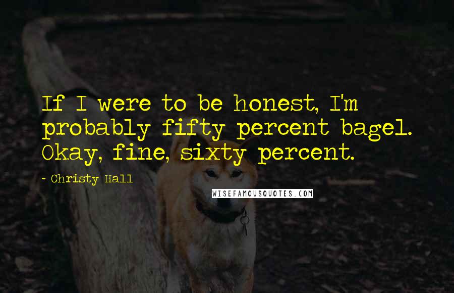 Christy Hall Quotes: If I were to be honest, I'm probably fifty percent bagel. Okay, fine, sixty percent.