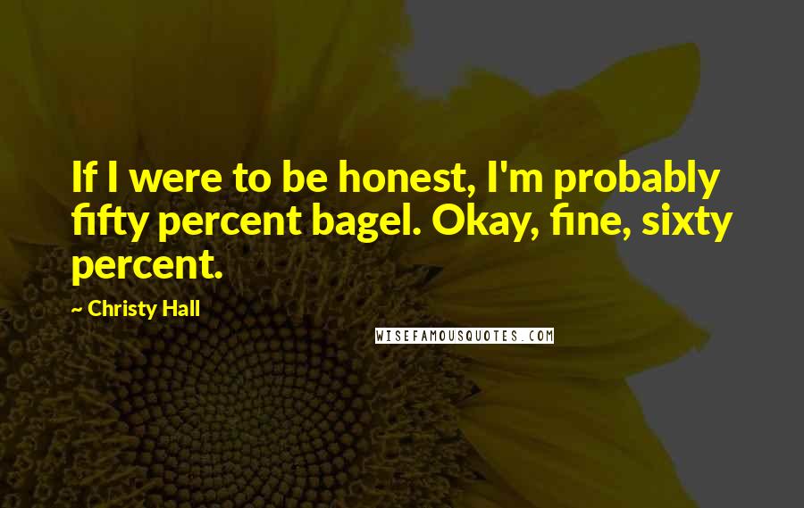 Christy Hall Quotes: If I were to be honest, I'm probably fifty percent bagel. Okay, fine, sixty percent.