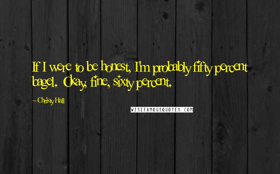 Christy Hall Quotes: If I were to be honest, I'm probably fifty percent bagel. Okay, fine, sixty percent.