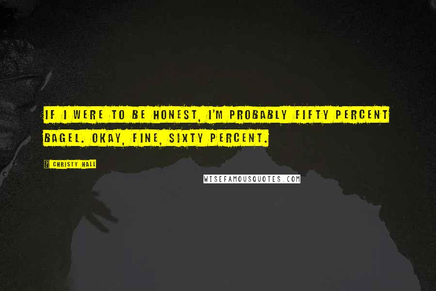 Christy Hall Quotes: If I were to be honest, I'm probably fifty percent bagel. Okay, fine, sixty percent.