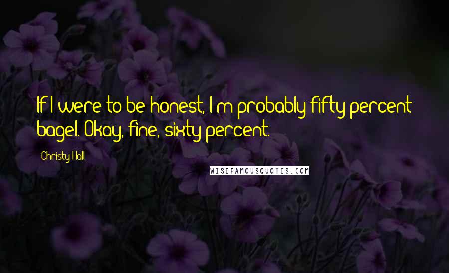 Christy Hall Quotes: If I were to be honest, I'm probably fifty percent bagel. Okay, fine, sixty percent.