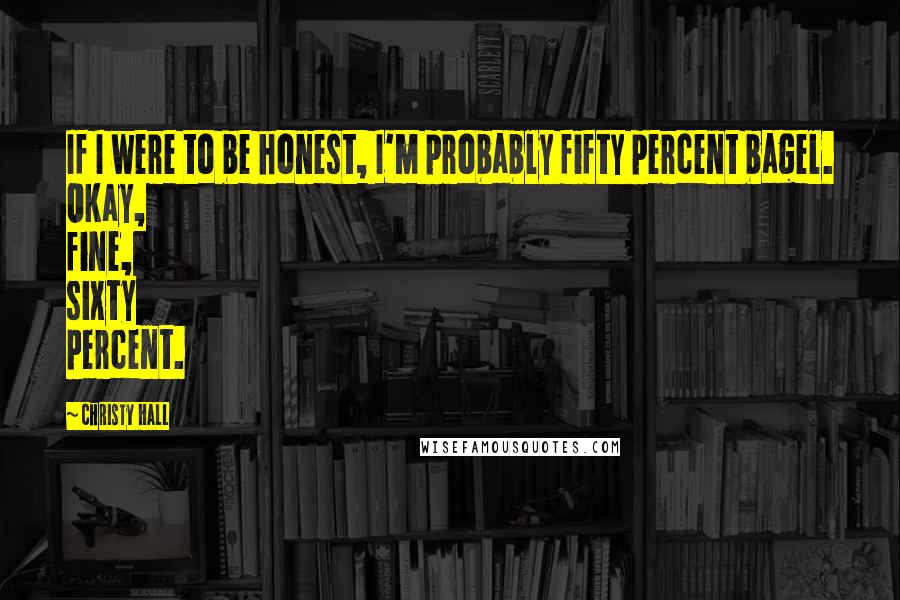 Christy Hall Quotes: If I were to be honest, I'm probably fifty percent bagel. Okay, fine, sixty percent.