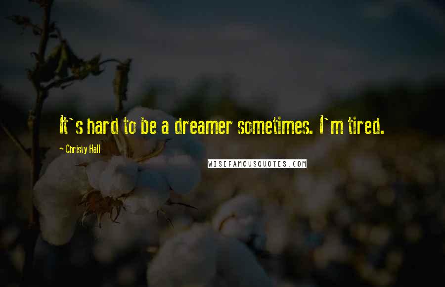 Christy Hall Quotes: It's hard to be a dreamer sometimes. I'm tired.