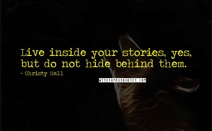 Christy Hall Quotes: Live inside your stories, yes, but do not hide behind them.