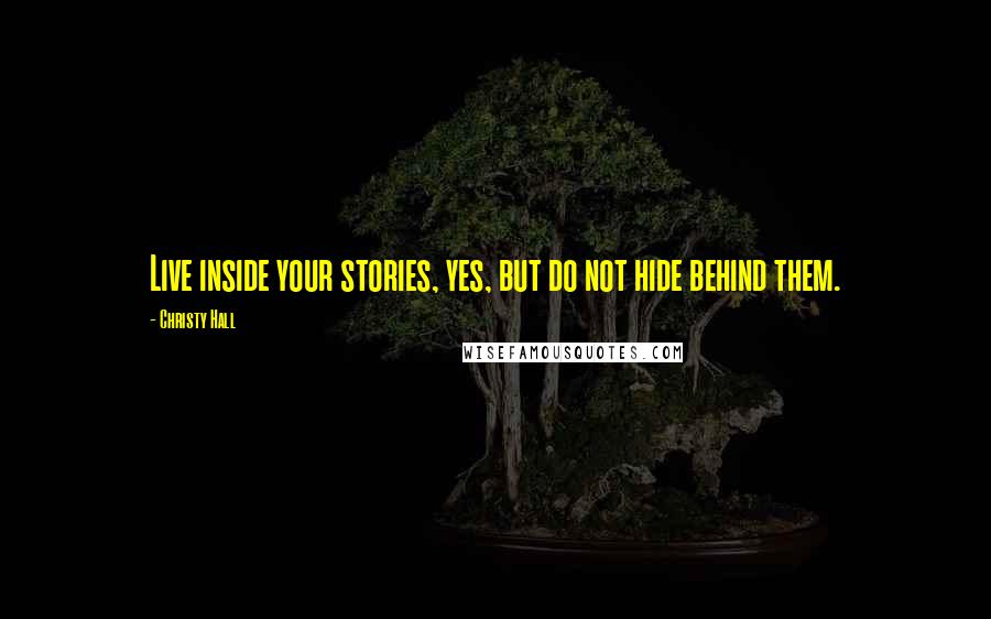 Christy Hall Quotes: Live inside your stories, yes, but do not hide behind them.