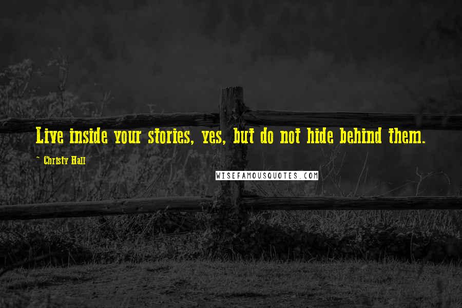 Christy Hall Quotes: Live inside your stories, yes, but do not hide behind them.