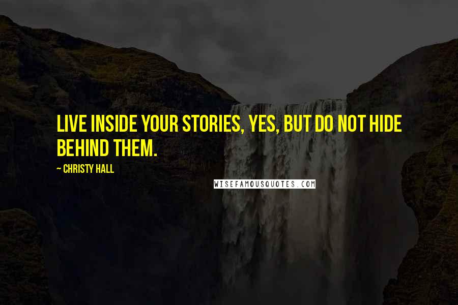 Christy Hall Quotes: Live inside your stories, yes, but do not hide behind them.