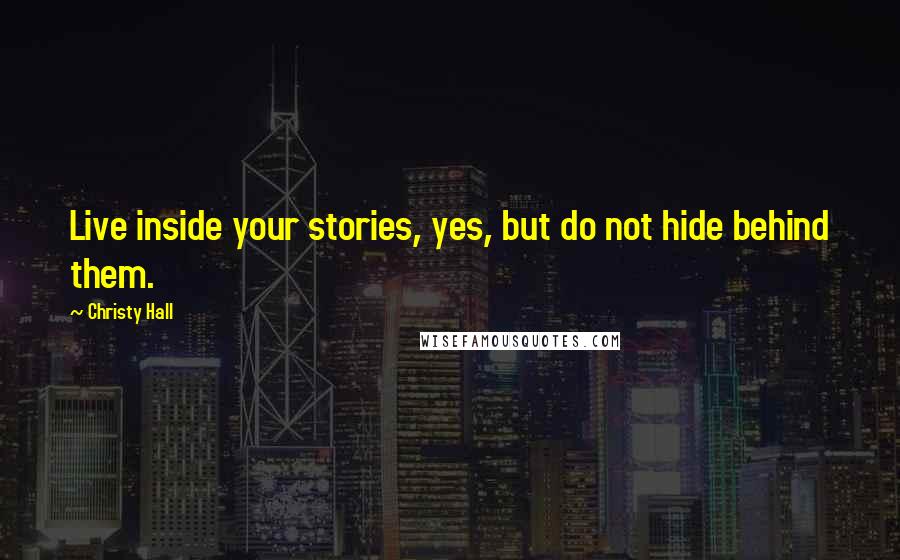 Christy Hall Quotes: Live inside your stories, yes, but do not hide behind them.